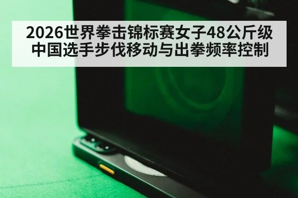 2026世界拳击锦标赛女子48公斤级 中国选手步伐移动与出拳频率控制