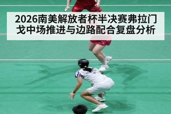 2026南美解放者杯半决赛弗拉门戈中场推进与边路配合复盘分析